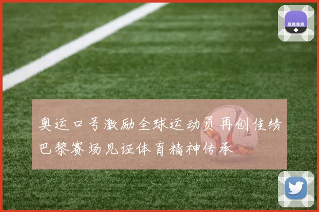 奥运口号激励全球运动员再创佳绩巴黎赛场见证体育精神传承