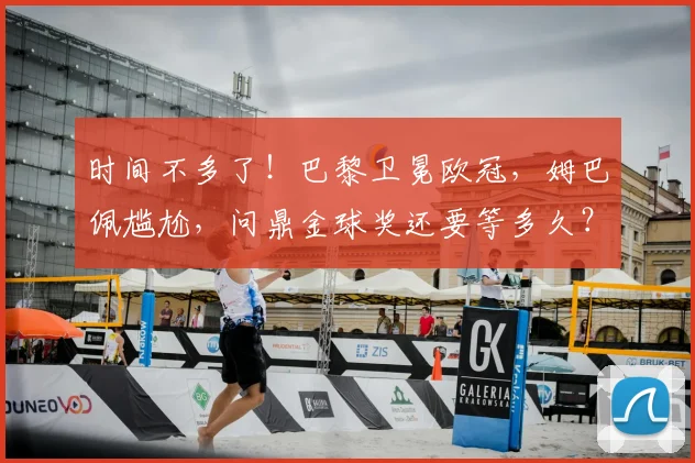 时间不多了！巴黎卫冕欧冠，姆巴佩尴尬，问鼎金球奖还要等多久？