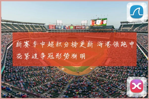 新赛季中超积分榜更新 海港领跑申花紧追争冠形势渐明