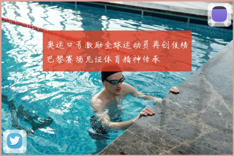 奥运口号激励全球运动员再创佳绩巴黎赛场见证体育精神传承