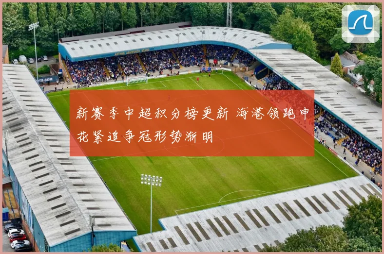 新赛季中超积分榜更新 海港领跑申花紧追争冠形势渐明