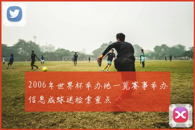 2006年世界杯举办地一览赛事举办信息成球迷检索重点