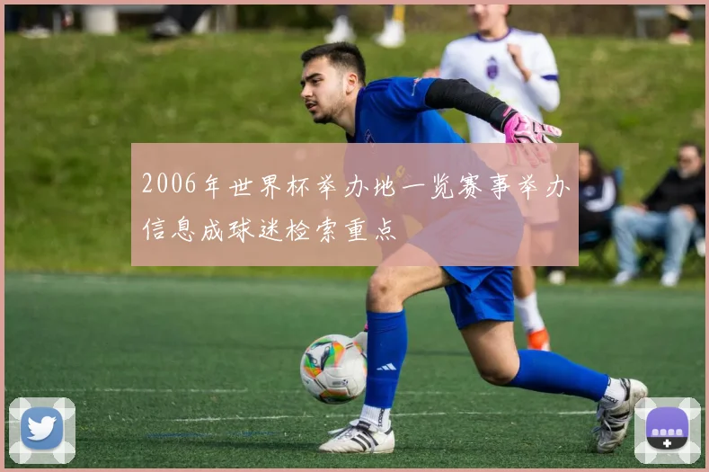 2006年世界杯举办地一览赛事举办信息成球迷检索重点