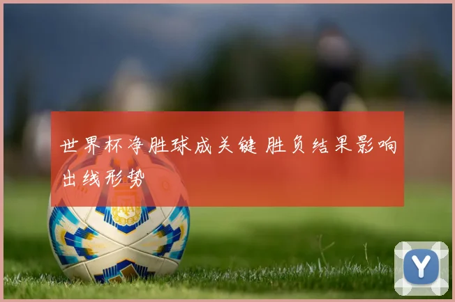 世界杯净胜球成关键 胜负结果影响出线形势