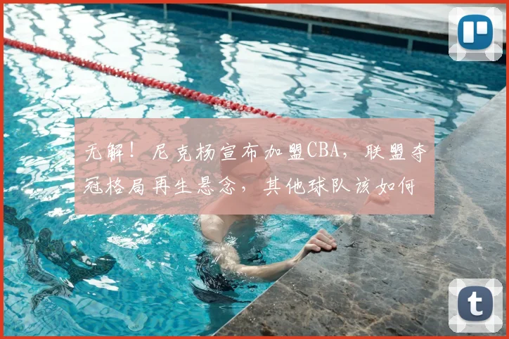 无解！尼克杨宣布加盟CBA，联盟夺冠格局再生悬念，其他球队该如何应对？_得分_广厦_辽宁