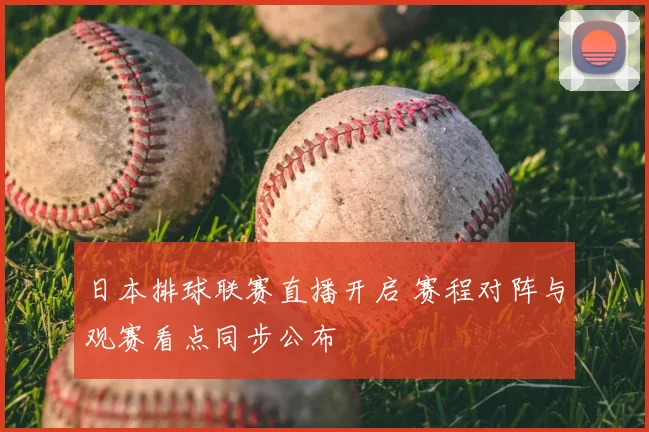 日本排球联赛直播开启 赛程对阵与观赛看点同步公布