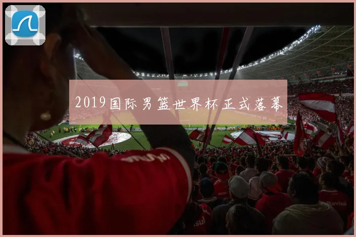 2019国际男篮世界杯正式落幕