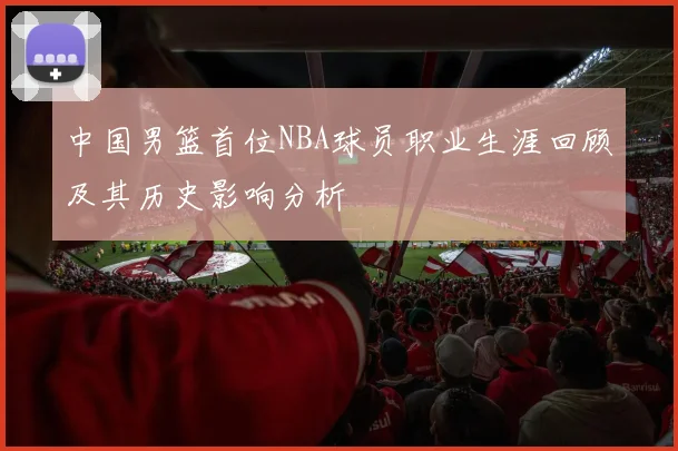 中国男篮首位NBA球员职业生涯回顾及其历史影响分析