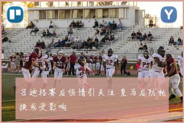 吕迪格赛后伤情引关注 皇马后防轮换或受影响