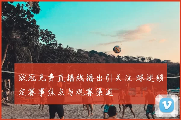 欧冠免费直播线播出引关注 球迷锁定赛事焦点与观赛渠道