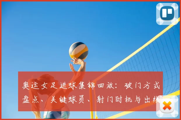 奥运女足进球集锦回放:破门方式盘点、关键球员、射门时机与出线影响