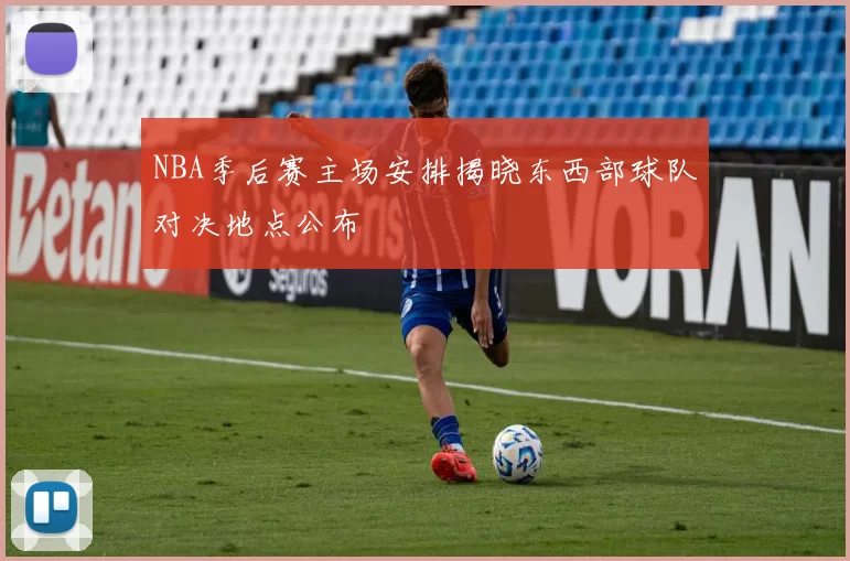 NBA季后赛主场安排揭晓东西部球队对决地点公布