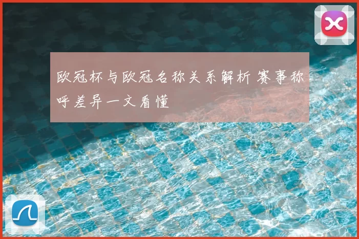 欧冠杯与欧冠名称关系解析 赛事称呼差异一文看懂