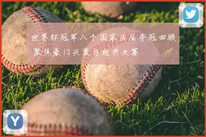 世界杯冠军八个国家历届夺冠回顾 聚焦豪门兴衰与经典决赛