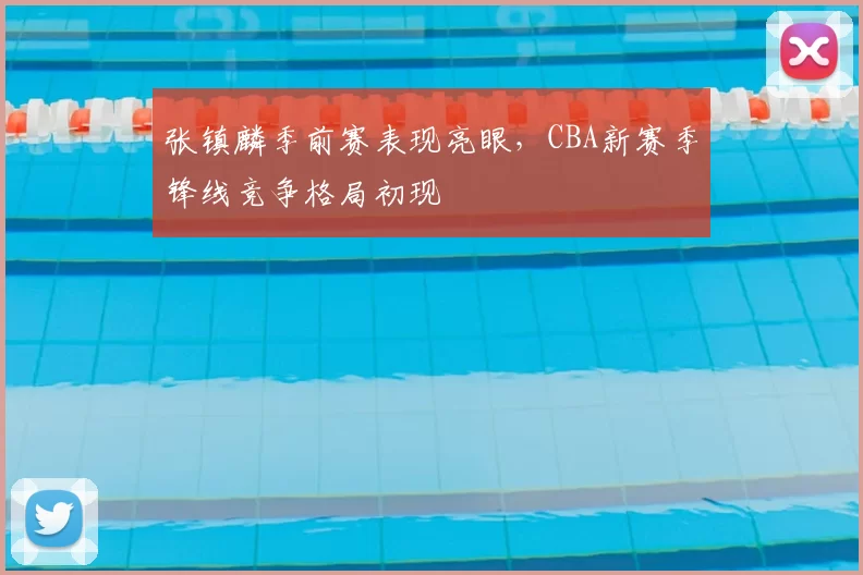 张镇麟季前赛表现亮眼，CBA新赛季锋线竞争格局初现