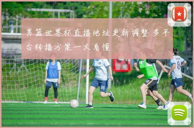 男篮世界杯直播地址更新调整 多平台转播方案一文看懂