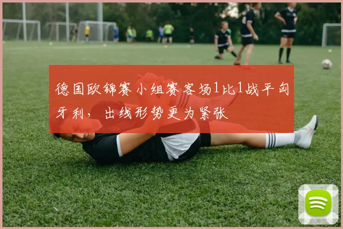 德国欧锦赛小组赛客场1比1战平匈牙利,出线形势更为紧张