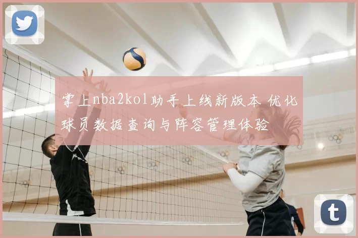 掌上nba2kol助手上线新版本 优化球员数据查询与阵容管理体验