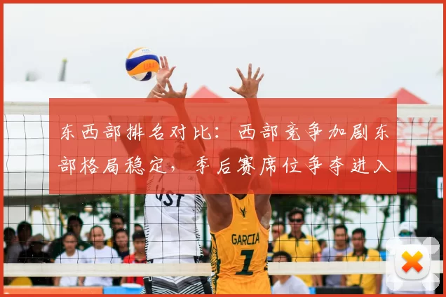 东西部排名对比：西部竞争加剧东部格局稳定，季后赛席位争夺进入白热化