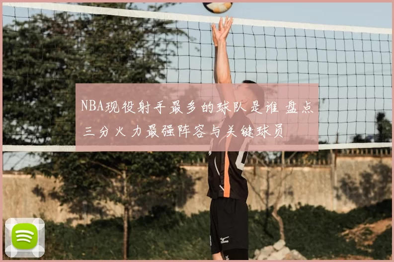 NBA现役射手最多的球队是谁 盘点三分火力最强阵容与关键球员