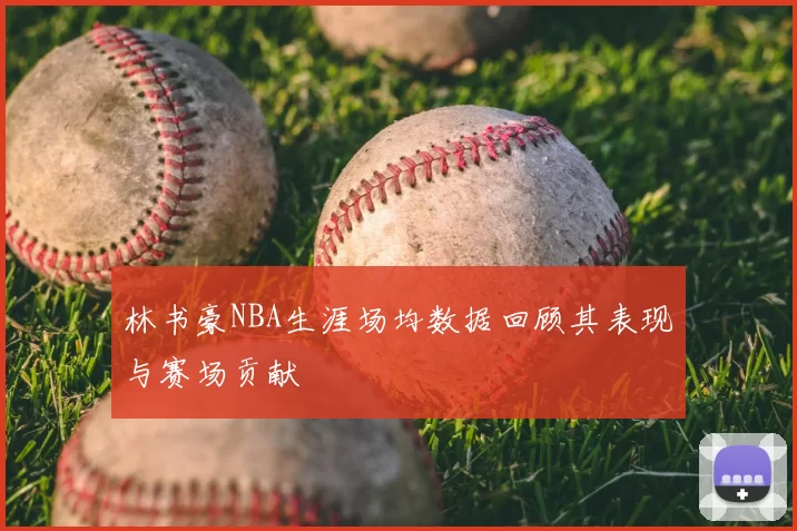 林书豪NBA生涯场均数据回顾其表现与赛场贡献