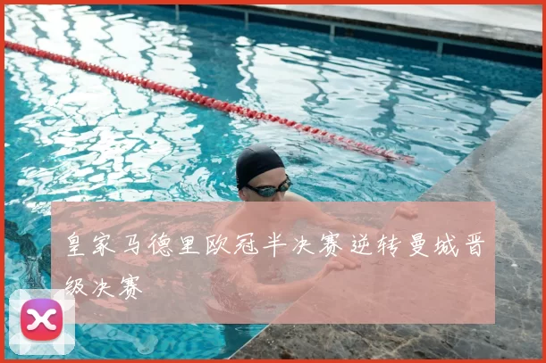 皇家马德里欧冠半决赛逆转曼城晋级决赛