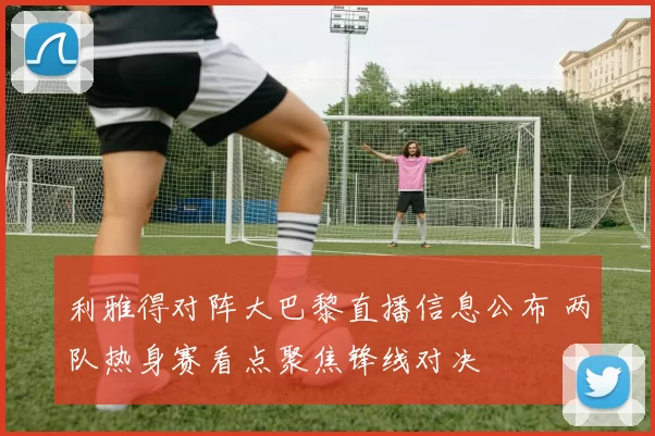 利雅得对阵大巴黎直播信息公布 两队热身赛看点聚焦锋线对决