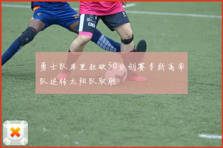 勇士队库里狂砍50分创赛季新高率队逆转太阳队取胜