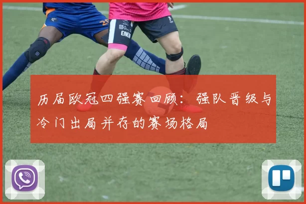 历届欧冠四强赛回顾:强队晋级与冷门出局并存的赛场格局
