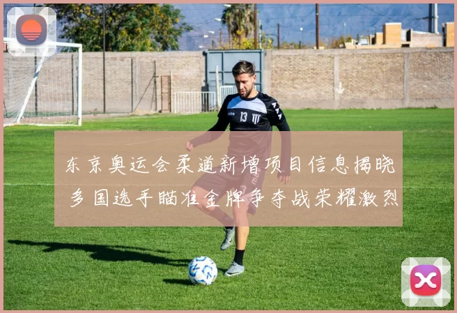 东京奥运会柔道新增项目信息揭晓 多国选手瞄准金牌争夺战荣耀激烈