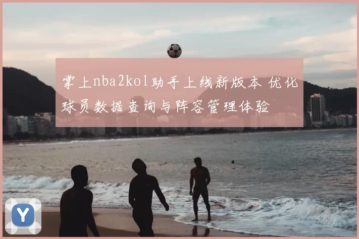 掌上nba2kol助手上线新版本 优化球员数据查询与阵容管理体验