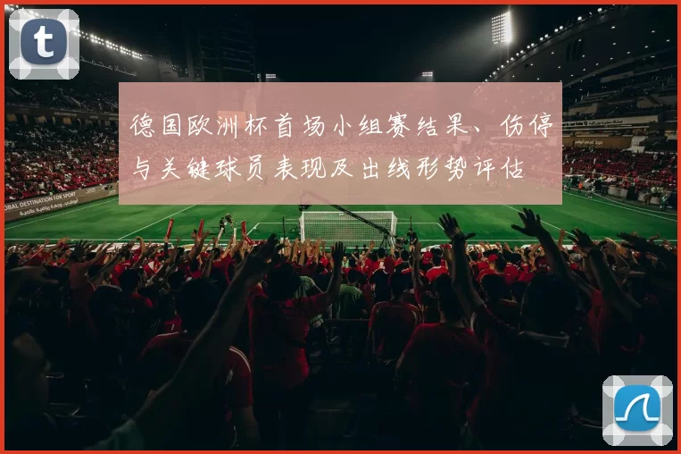 德国欧洲杯首场小组赛结果、伤停与关键球员表现及出线形势评估