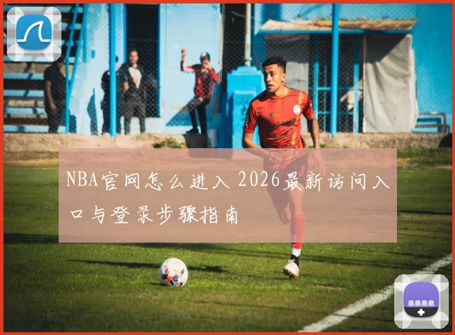 NBA官网怎么进入 2026最新访问入口与登录步骤指南