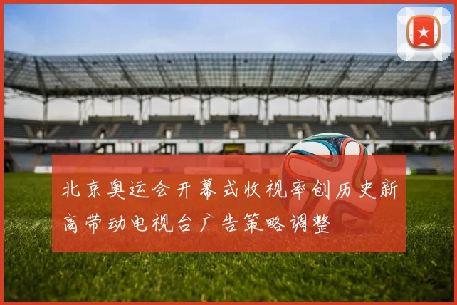 北京奥运会开幕式收视率创历史新高带动电视台广告策略调整