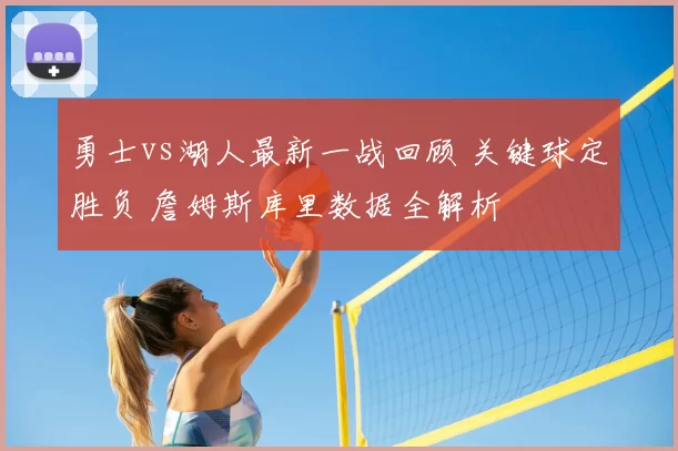 勇士vs湖人最新一战回顾 关键球定胜负 詹姆斯库里数据全解析