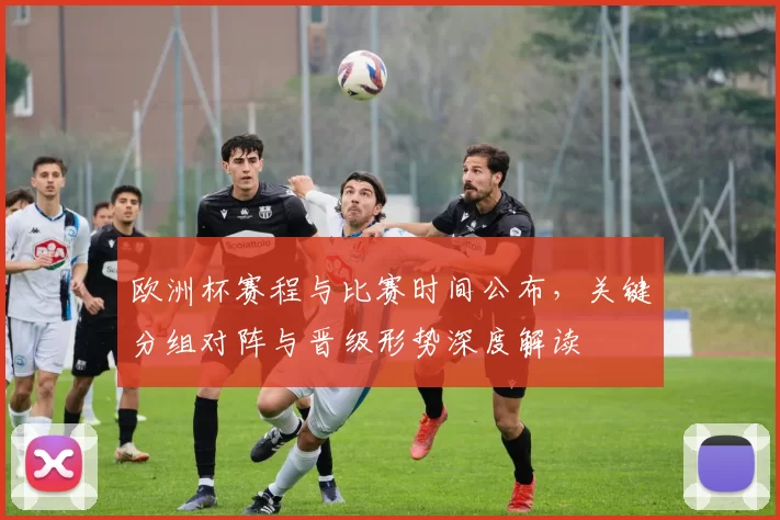 欧洲杯赛程与比赛时间公布,关键分组对阵与晋级形势深度解读