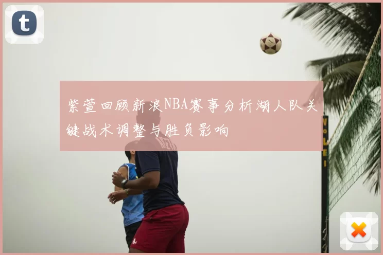 紫萱回顾新浪NBA赛事分析湖人队关键战术调整与胜负影响