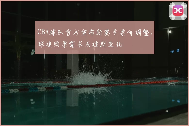 CBA球队官方宣布新赛季票价调整，球迷购票需求或迎新变化