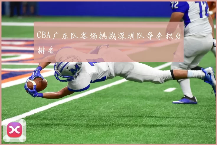 CBA广东队客场挑战深圳队争夺积分排名