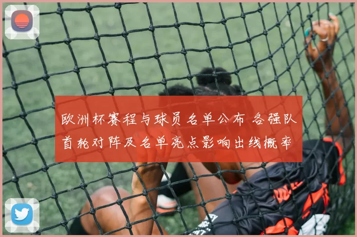 欧洲杯赛程与球员名单公布 各强队首轮对阵及名单亮点影响出线概率