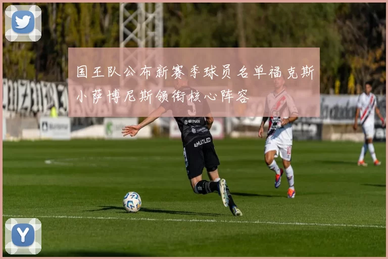 国王队公布新赛季球员名单福克斯小萨博尼斯领衔核心阵容