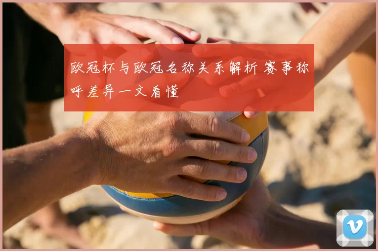 欧冠杯与欧冠名称关系解析 赛事称呼差异一文看懂