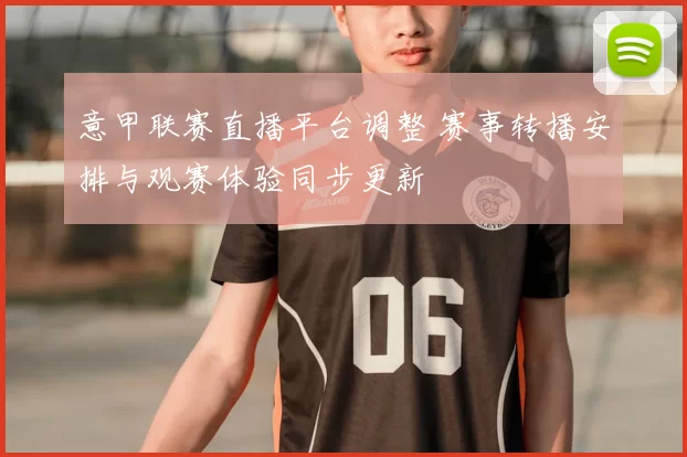 意甲联赛直播平台调整 赛事转播安排与观赛体验同步更新
