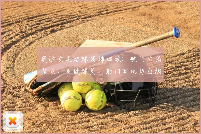 奥运女足进球集锦回放:破门方式盘点、关键球员、射门时机与出线影响