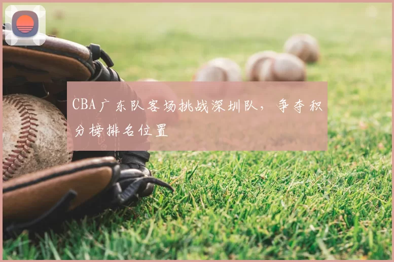 CBA广东队客场挑战深圳队，争夺积分榜排名位置