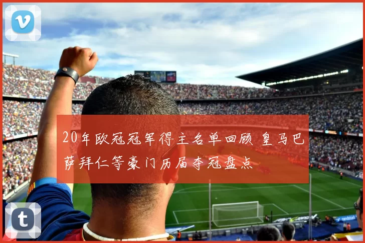 20年欧冠冠军得主名单回顾 皇马巴萨拜仁等豪门历届夺冠盘点