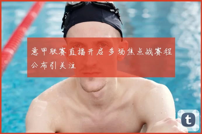 意甲联赛直播开启 多场焦点战赛程公布引关注