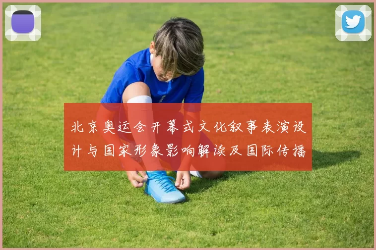 北京奥运会开幕式文化叙事表演设计与国家形象影响解读及国际传播效果