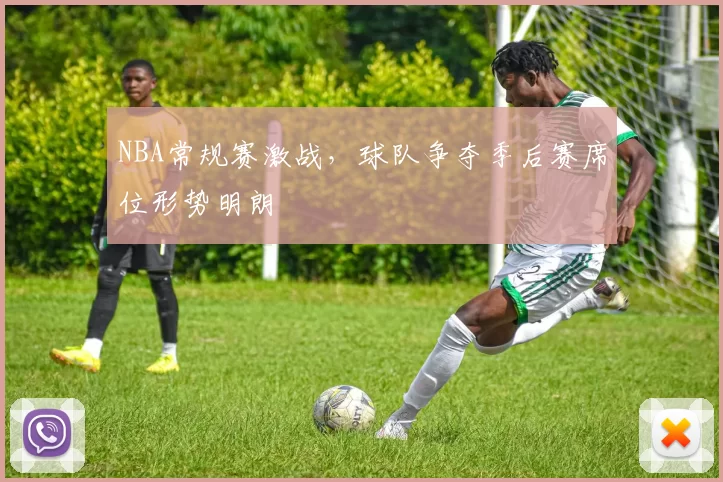 NBA常规赛激战，球队争夺季后赛席位形势明朗