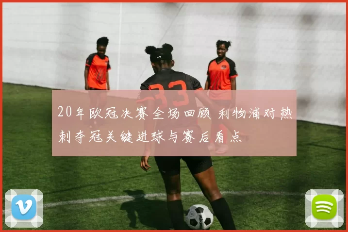 20年欧冠决赛全场回顾 利物浦对热刺夺冠关键进球与赛后看点